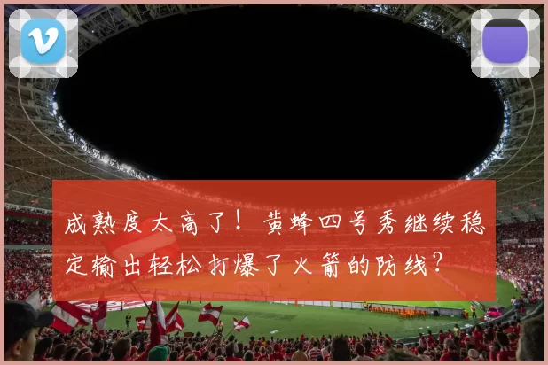 成熟度太高了！黄蜂四号秀继续稳定输出轻松打爆了火箭的防线？