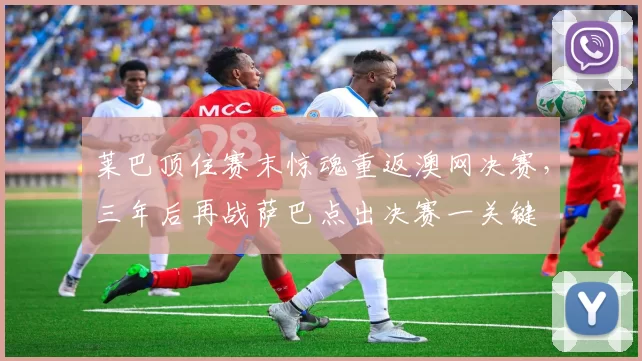 莱巴顶住赛末惊魂重返澳网决赛，三年后再战萨巴点出决赛一关键