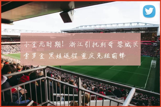 小金元时期！浙江引托利奇 蓉城买索罗金 黑娃返程 重庆免租前锋