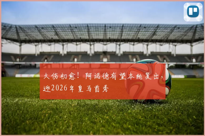 久伤初愈！阿诺德有望本轮复出，迎2026年皇马首秀