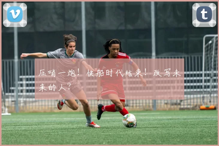 压哨一炮！快船时代结束！改写未来的人？